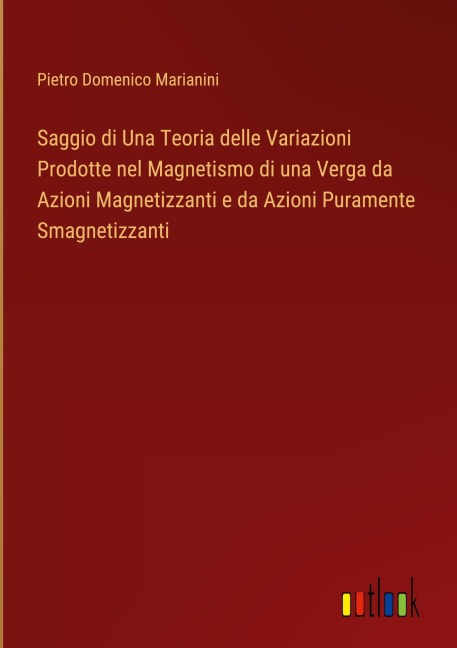 Saggio di Una Teoria delle Variazioni Prodotte nel Magnetismo di una Verga da Azioni Magnetizzanti e da Azioni Puramente Smagnetizzanti - Pietro Domenico Marianini
