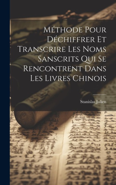 Méthode Pour Déchiffrer Et Transcrire Les Noms Sanscrits Qui Se Rencontrent Dans Les Livres Chinois - Stanislas Julien