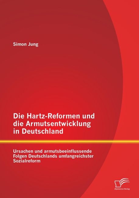Die Hartz-Reformen und die Armutsentwicklung in Deutschland: Ursachen und armutsbeeinflussende Folgen Deutschlands umfangreichster Sozialreform - Simon Jung