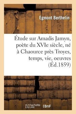 Étude Sur Amadis Jamyn, Poète Du Xvie Siècle, Né À Chaource Près Troyes, Temps, Vie, Oeuvres - Egmont Berthelin