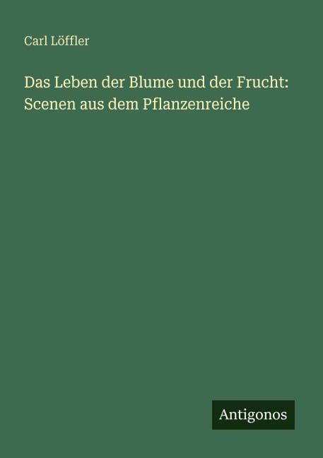 Das Leben der Blume und der Frucht: Scenen aus dem Pflanzenreiche - Carl Löffler