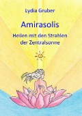 Amirasolis: Heilen mit den Strahlen der Zentralsonne - Lydia Gruber