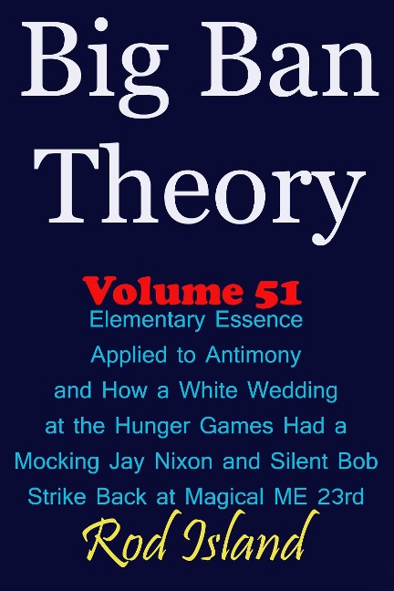 Big Ban Theory: Elementary Essence Applied to Antimony and How a White Wedding at the Hunger Games Had a Mocking Jay Nixon and Silent Bob Strike Back at Magical ME 23rd, Volume 51 - Rod Island