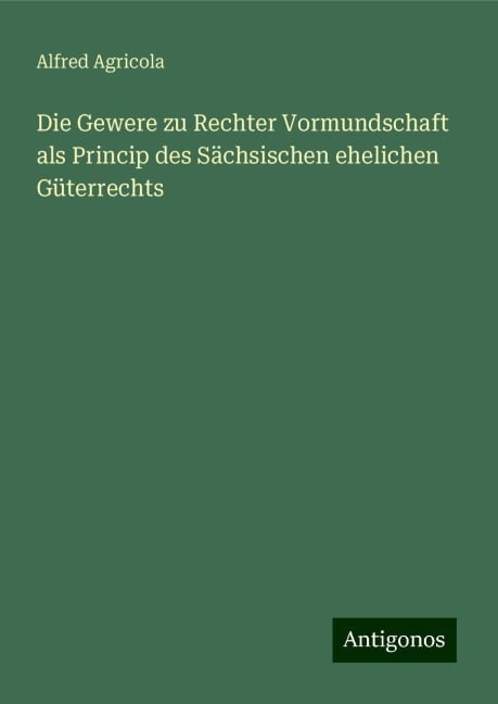 Die Gewere zu Rechter Vormundschaft als Princip des Sächsischen ehelichen Güterrechts - Alfred Agricola