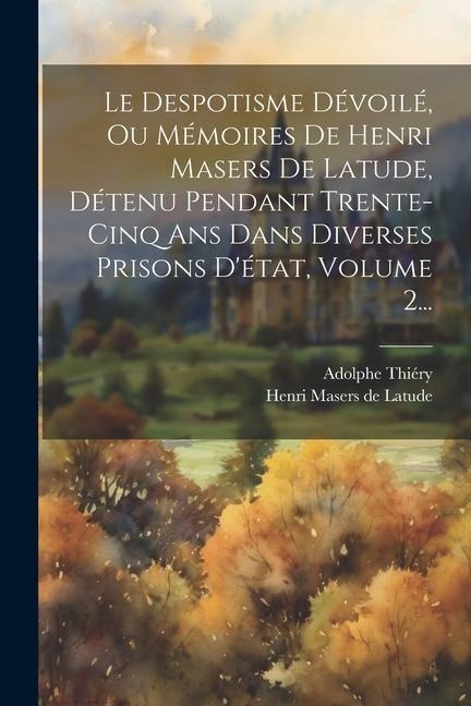 Le Despotisme Dévoilé, Ou Mémoires De Henri Masers De Latude, Détenu Pendant Trente-cinq Ans Dans Diverses Prisons D'état, Volume 2... - Adolphe Thiéry