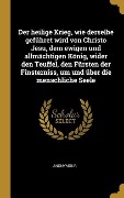 Cover-Bild zum Titel 'Der Heilige Krieg, Wie Derselbe Geführet Wird Von Christo Jesu, Dem Ewigen Und Allmächtigen König, Wider Den Teuffel, Den Fürsten Der Finsterniss, Um' von 'Anonymous'