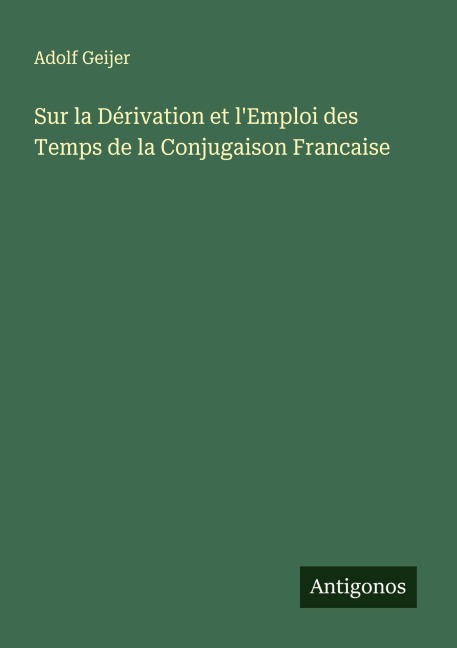 Sur la Dérivation et l'Emploi des Temps de la Conjugaison Francaise - Adolf Geijer