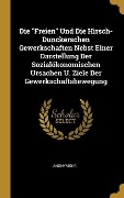 Cover-Bild zum Titel 'Die Freien Und Die Hirsch-Dunckerschen Gewerkschaften Nebst Einer Darstellung Der Sozialökonomischen Ursachen U. Ziele Der Gewerkschaftsbewegung' von 'Anonymous'