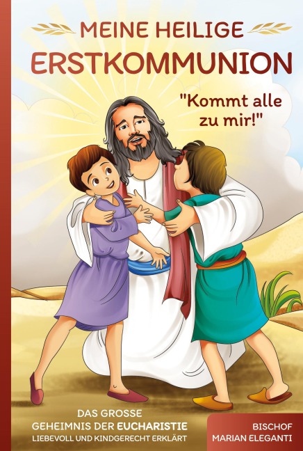 Meine Heilige Erstkommunion: Kommt alle zu mir! Das große Geheimnis der Eucharistie liebevoll und kindgerecht erklärt - Bischof Marian Eleganti