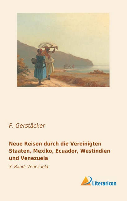 Neue Reisen durch die Vereinigten Staaten, Mexiko, Ecuador, Westindien und Venezuela - F. Gerstäcker