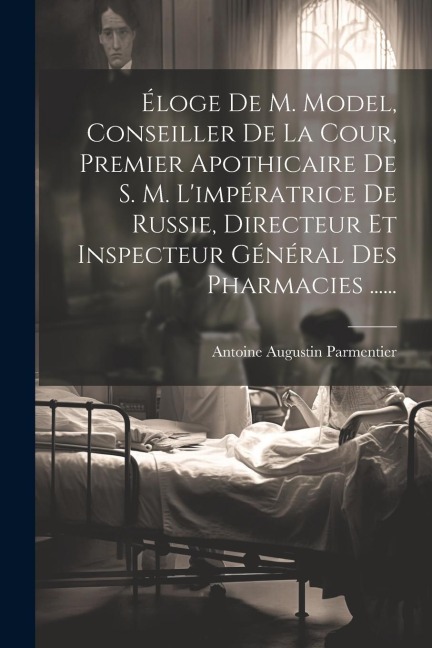 Éloge De M. Model, Conseiller De La Cour, Premier Apothicaire De S. M. L'impératrice De Russie, Directeur Et Inspecteur Général Des Pharmacies ...... - Antoine Augustin Parmentier