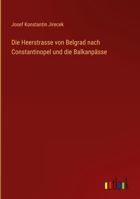 Die Heerstrasse von Belgrad nach Constantinopel und die Balkanpässe - Josef Konstantin Jirecek