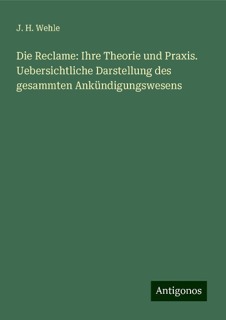 Die Reclame: Ihre Theorie und Praxis. Uebersichtliche Darstellung des gesammten Ankündigungswesens - J. H. Wehle
