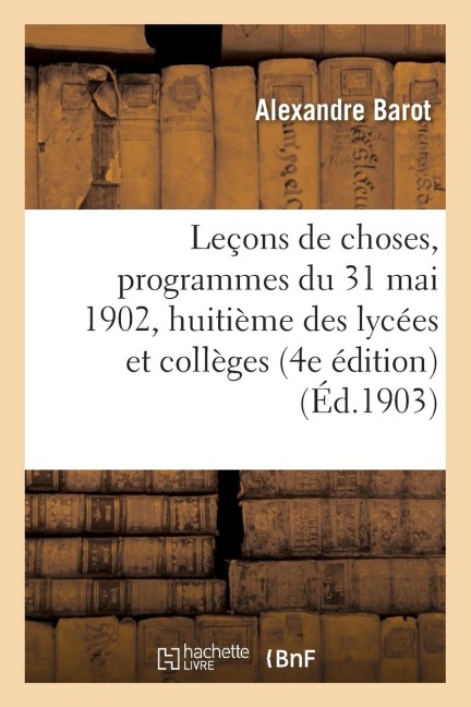 Leçons de Choses, Programmes Du 31 Mai 1902, Pour La Classe de Huitième Des Lycées Et Collèges - Barot Leçons de Choses, Programmes Du 31 Mai 1902, Pour La Classe de Huitième Des Lycées Et Collèges - Barot