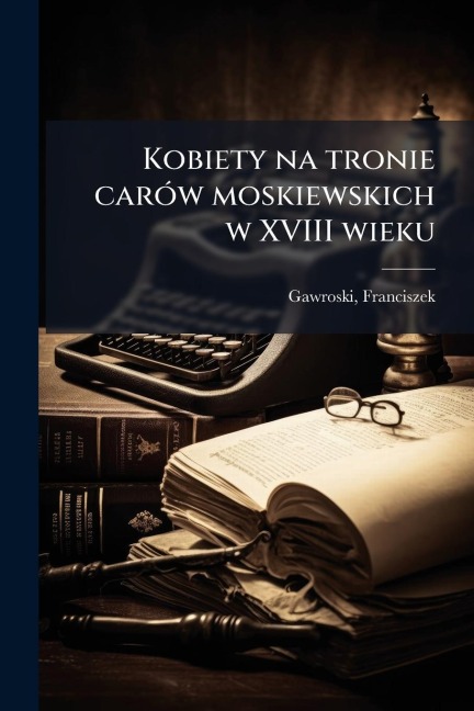 Kobiety na tronie carÃ3w moskiewskich w XVIII wieku - Franciszek Gawroski