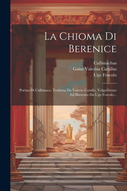La Chioma Di Berenice: Poëma Di Callimaco, Tradotta Da Valerio Catullo, Volgarizzato Ed Illustrato Da Ugo Foscolo... - Ugo Foscolo