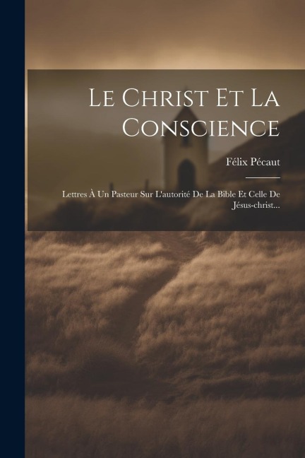 Le Christ Et La Conscience: Lettres À Un Pasteur Sur L'autorité De La Bible Et Celle De Jésus-christ... - Félix Pécaut