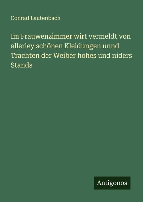 Im Frauwenzimmer wirt vermeldt von allerley schönen Kleidungen unnd Trachten der Weiber hohes und niders Stands - Conrad Lautenbach