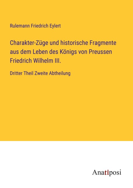 Charakter-Züge und historische Fragmente aus dem Leben des Königs von Preussen Friedrich Wilhelm III. - Rulemann Friedrich Eylert