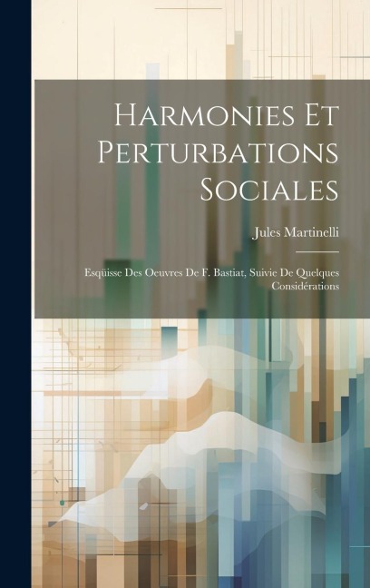 Harmonies Et Perturbations Sociales: Esqüisse Des Oeuvres De F. Bastiat, Suivie De Quelques Considérations - Jules Martinelli