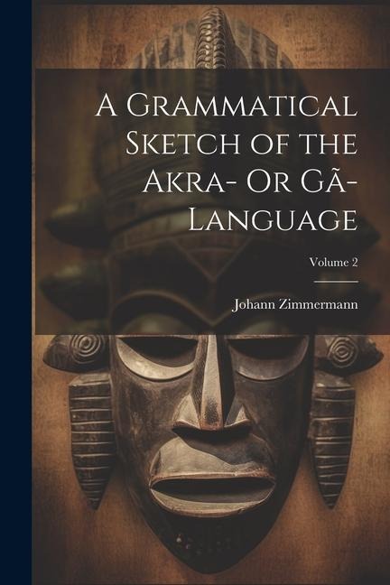 A Grammatical Sketch of the Akra- Or Gã-Language; Volume 2 - Johann Zimmermann