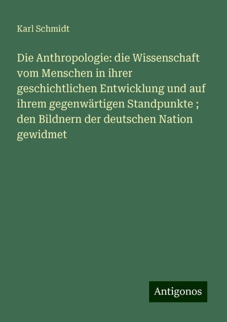 Die Anthropologie: die Wissenschaft vom Menschen in ihrer geschichtlichen Entwicklung und auf ihrem gegenwärtigen Standpunkte ; den Bildnern der deutschen Nation gewidmet - Karl Schmidt