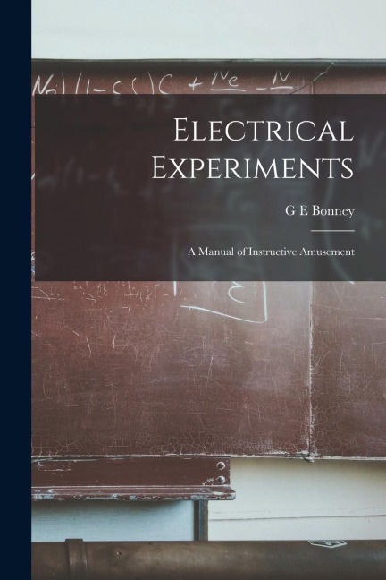 Electrical Experiments: A Manual of Instructive Amusement - G. E. Bonney