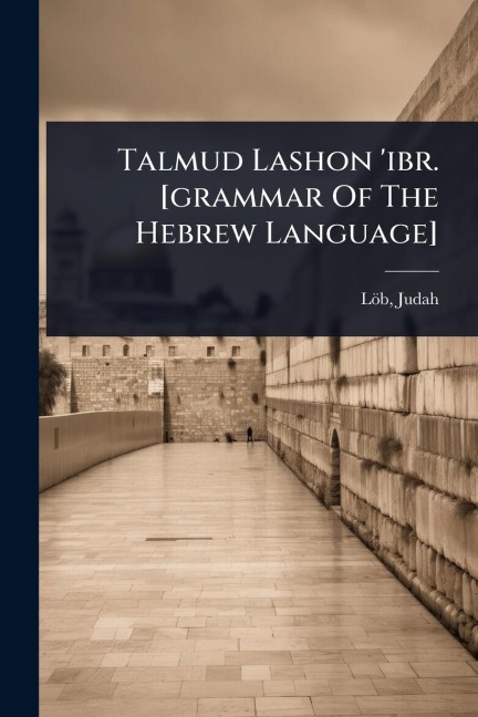 Talmud Lashon 'ibr. [grammar Of The Hebrew Language] - Löb Judah