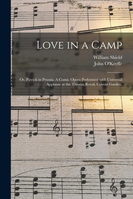 Love in a Camp; or, Patrick in Prussia. A Comic Opera Performed With Universal Applause at the Theatre Royal, Covent Garden. - William Shield