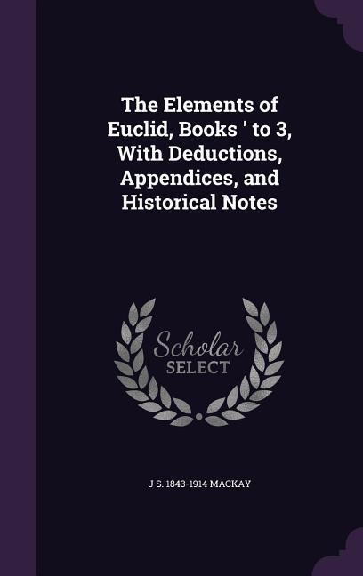 The Elements of Euclid, Books ' to 3, With Deductions, Appendices, and Historical Notes - J. S. MacKay