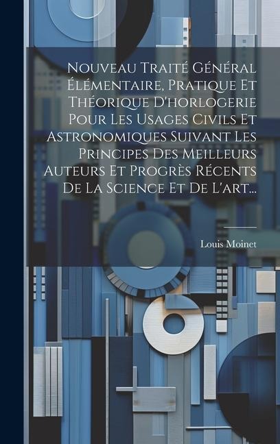 Nouveau Traité Général Élémentaire, Pratique Et Théorique D'horlogerie Pour Les Usages Civils Et Astronomiques Suivant Les Principes Des Meilleurs Aut - Louis Moinet