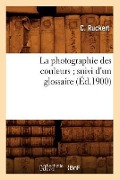 La Photographie Des Couleurs Suivi d'Un Glossaire, (Éd.1900) - C. Ruckert