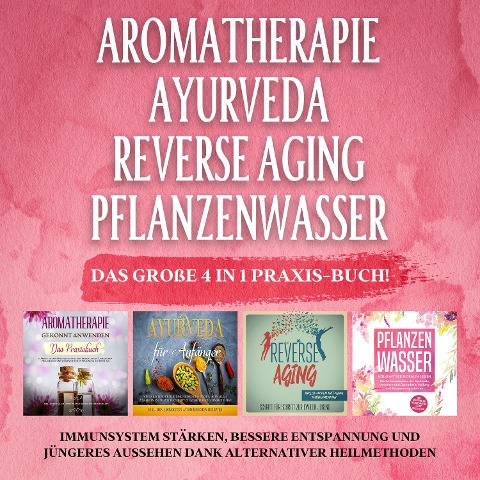 Aromatherapie - Ayurveda - Reverse Aging - Pflanzenwasser: Das große 4 in 1 Praxis-Buch! Immunsystem stärken, bessere Entspannung und jüngeres Aussehen dank alternativer Heilmethoden - Anita Schönfeld