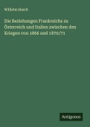 Cover-Bild zum Titel 'Die Beziehungen Frankreichs zu Österreich und Italien zwischen den Kriegen von 1866 und 1870/71' von 'Wilhelm Busch'