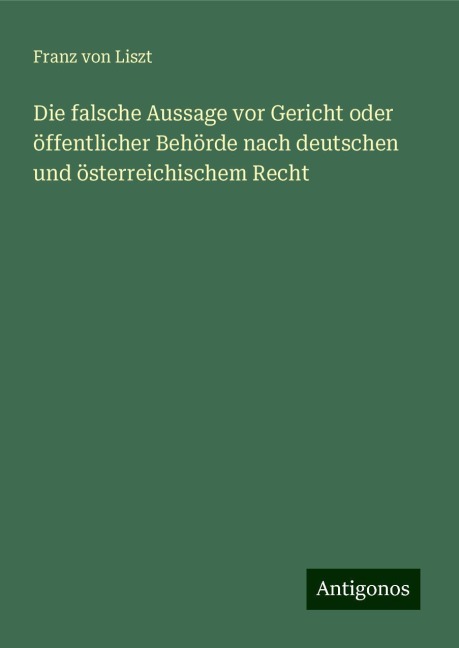 Die falsche Aussage vor Gericht oder öffentlicher Behörde nach deutschen und österreichischem Recht - Franz Von Liszt