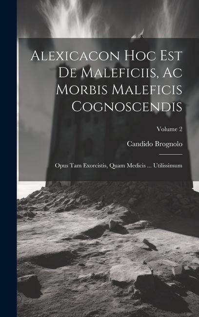 Alexicacon Hoc Est De Maleficiis, Ac Morbis Maleficis Cognoscendis: Opus Tam Exorcistis, Quam Medicis ... Utilissimum; Volume 2 - Candido Brognolo