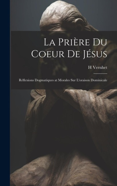 La Prière Du Coeur De Jésus: Réflexions Dogmatiques at Morales Sur L'oraison Dominicale - H. Vernhet
