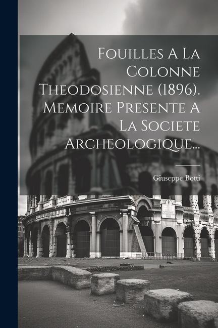 Fouilles A La Colonne Theodosienne (1896). Memoire Presente A La Societe Archeologique... - Giuseppe Botti