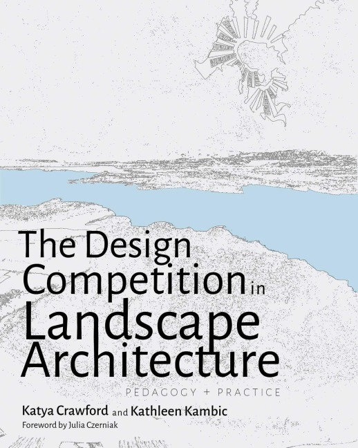The Design Competition in Landscape Architecture - Katya Crawford, Kathleen Kambic