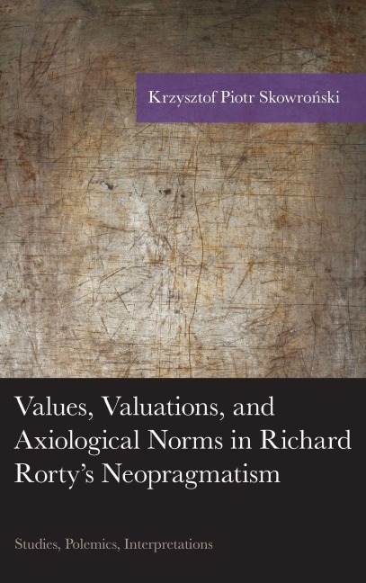 Values, Valuations, and Axiological Norms in Richard Rorty's Neopragmatism - Krzysztof Piotr Skowronski