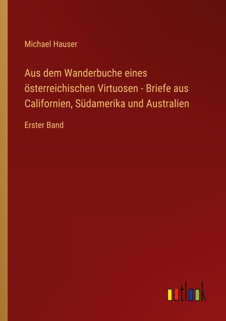 Aus dem Wanderbuche eines österreichischen Virtuosen - Briefe aus Californien, Südamerika und Australien - Michael Hauser