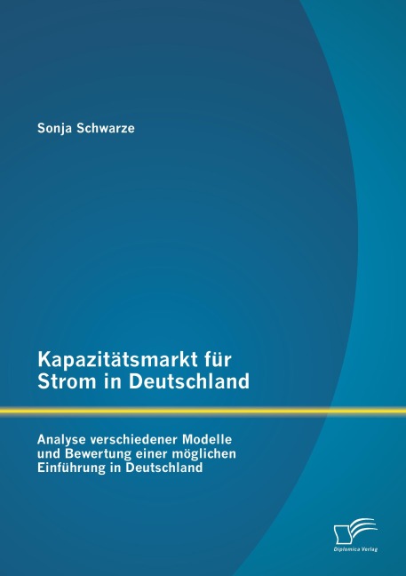 Kapazitätsmarkt für Strom in Deutschland: Analyse verschiedener Modelle und Bewertung einer möglichen Einführung in Deutschland - Sonja Schwarze