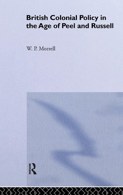 British Colonial Policy in the Age of Peel and Russell - W P Morrell