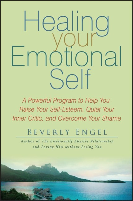 Healing Your Emotional Self: A Powerful Program to Help You Raise Your Self-Esteem, Quiet Your Inner Critic, and Overcome Your Shame - Beverly Engel