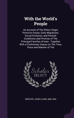 With the World's People: An Account of The Ethnic Origin, Primitive Estate, Early Migrations, Social Evolution, and Present Conditions and Prom - John Clark Ridpath
