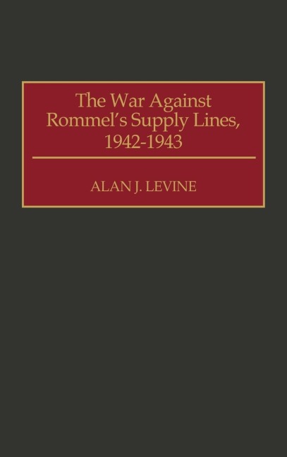 The War Against Rommel's Supply Lines, 1942-1943 - Alan J. Levine