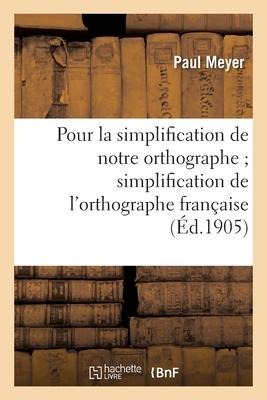 Pour La Simplification de Notre Orthographe: ; Mémoire Suivi Du Rapport Sur La Simplification de l'Orthographe Française - Meyer-P
