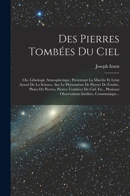 Des Pierres Tombées Du Ciel: Ou, Lithologie Atmosphérique, Présentant La Marche Et Létat Actuel De La Science, Sur Le Phénomène De Pierres De Foudr - Joseph Izarn