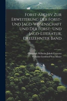 Forst-Archiv Zur Erweiterung Der Forst- Und Jagd-Wissenschaft Und Der Forst- Und Jagd-Literatur, Dreizehnter Band - Wilhelm Gottfried Von Moser, Christoph Wilhelm Jakob Gatterer