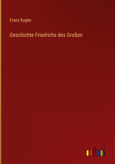 Geschichte Friedrichs des Großen - Franz Kugler